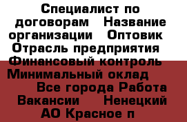 Специалист по договорам › Название организации ­ Оптовик › Отрасль предприятия ­ Финансовый контроль › Минимальный оклад ­ 30 000 - Все города Работа » Вакансии   . Ненецкий АО,Красное п.